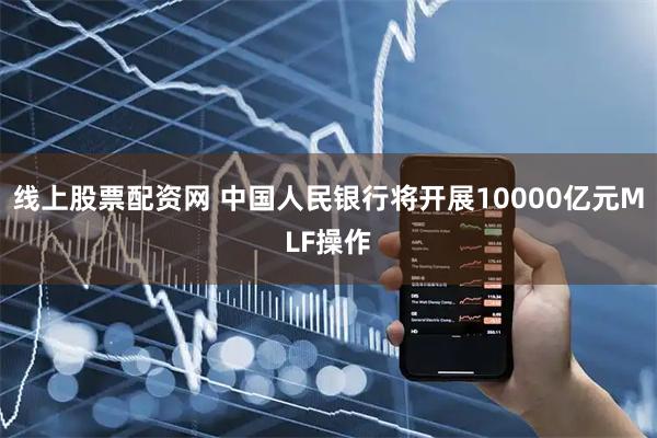 线上股票配资网 中国人民银行将开展10000亿元MLF操作