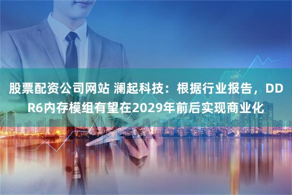 股票配资公司网站 澜起科技：根据行业报告，DDR6内存模组有望在2029年前后实现商业化