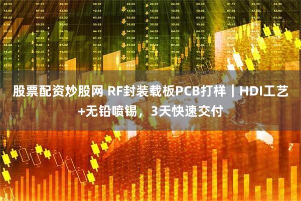 股票配资炒股网 RF封装载板PCB打样｜HDI工艺+无铅喷锡，3天快速交付