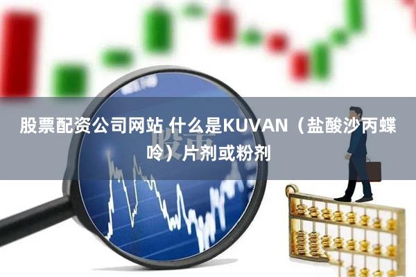 股票配资公司网站 什么是KUVAN（盐酸沙丙蝶呤）片剂或粉剂