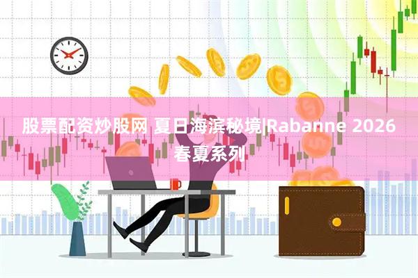 股票配资炒股网 夏日海滨秘境|Rabanne 2026春夏系列