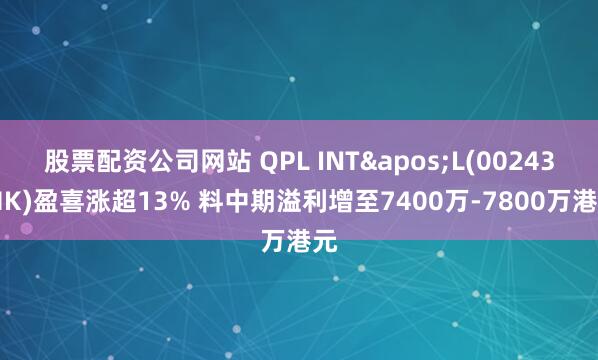 股票配资公司网站 QPL INT'L(00243.HK)盈喜涨超13% 料中期溢利增至7400万-7800万港元