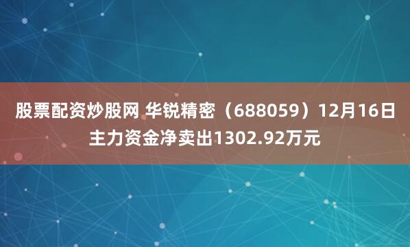 股票配资炒股网 华锐精密（688059）12月16日主力资金净卖出1302.92万元