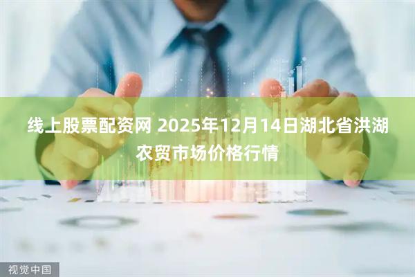 线上股票配资网 2025年12月14日湖北省洪湖农贸市场价格行情