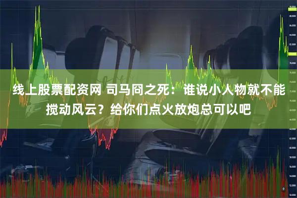 线上股票配资网 司马冏之死：谁说小人物就不能搅动风云？给你们点火放炮总可以吧