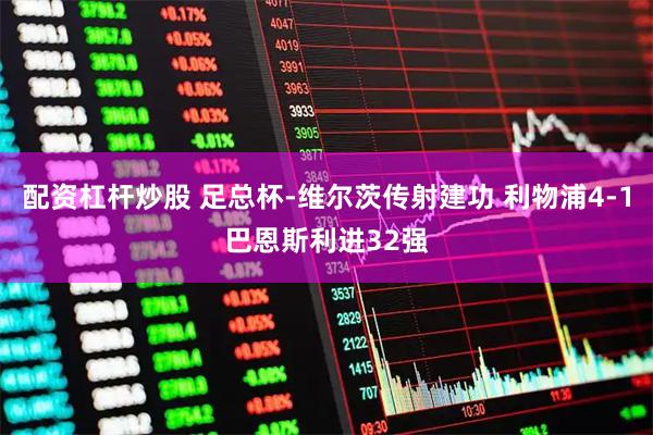 配资杠杆炒股 足总杯-维尔茨传射建功 利物浦4-1巴恩斯利进32强