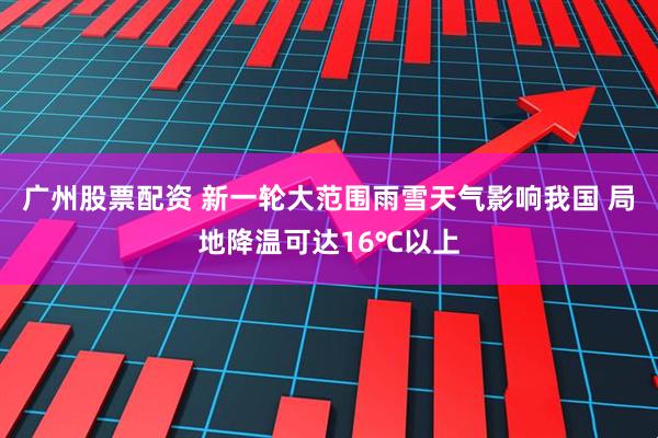 广州股票配资 新一轮大范围雨雪天气影响我国 局地降温可达16℃以上