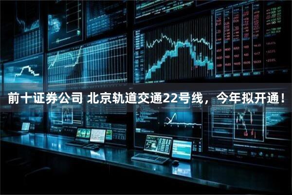 前十证券公司 北京轨道交通22号线，今年拟开通！