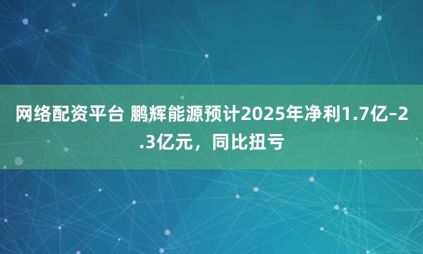 网络配资平台 鹏辉能源预计2025年净利1.7亿–2.3亿元，同比扭亏
