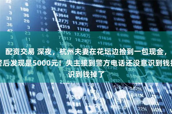 配资交易 深夜，杭州夫妻在花坛边捡到一包现金，报警后发现是5000元！失主接到警方电话还没意识到钱掉了