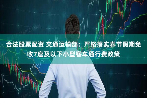合法股票配资 交通运输部：严格落实春节假期免收7座及以下小型客车通行费政策