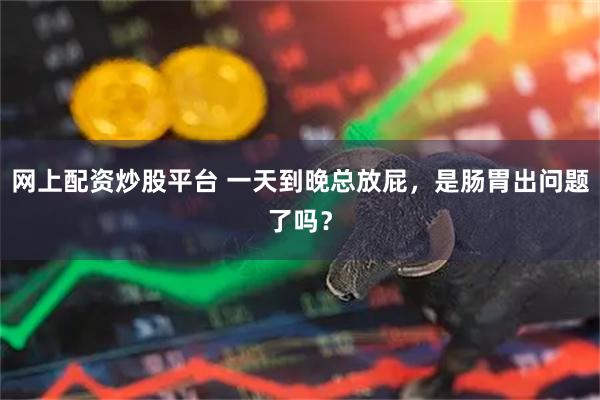 网上配资炒股平台 一天到晚总放屁,是肠胃出问题了吗?