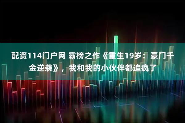 配资114门户网 霸榜之作《重生19岁：豪门千金逆袭》，我和我的小伙伴都追疯了