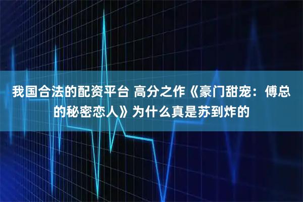 我国合法的配资平台 高分之作《豪门甜宠：傅总的秘密恋人》为什么真是苏到炸的