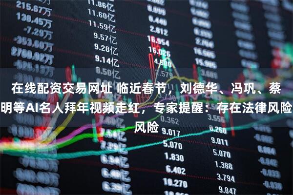 在线配资交易网址 临近春节,刘德华、冯巩、蔡明等AI名人拜年视频走红,专家提醒:存在法律风险