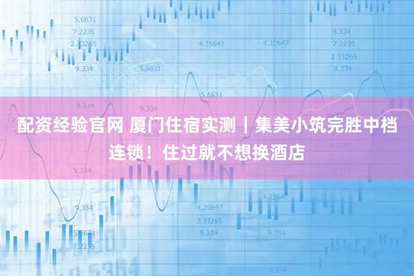 配资经验官网 厦门住宿实测|集美小筑完胜中档连锁!住过就不想换酒店