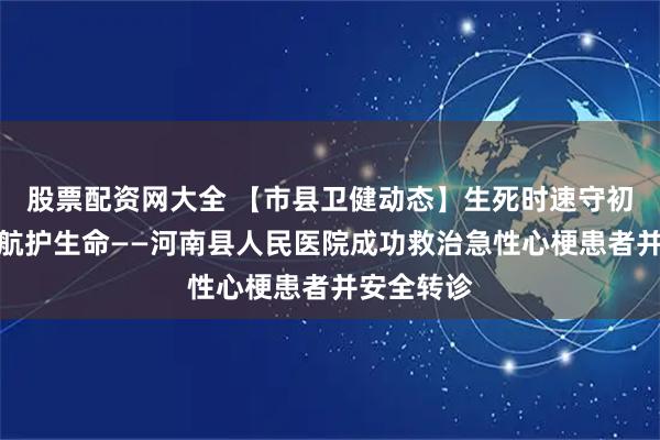 股票配资网大全 【市县卫健动态】生死时速守初心溶栓护航护生命——河南县人民医院成功救治急性心梗患者并安全转诊