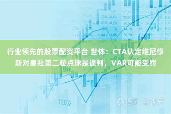 行业领先的股票配资平台 世体：CTA认定维尼修斯对皇社第二粒点球是误判，VAR可能受罚