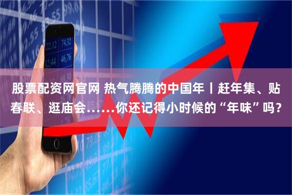 股票配资网官网 热气腾腾的中国年丨赶年集、贴春联、逛庙会……你还记得小时候的“年味”吗？