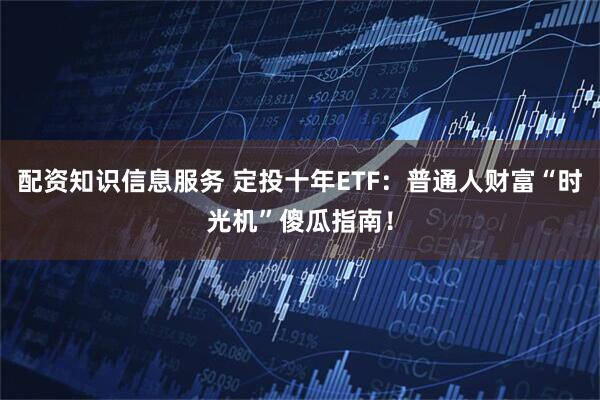 配资知识信息服务 定投十年ETF：普通人财富“时光机”傻瓜指南！