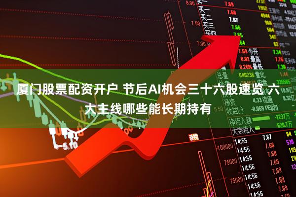 厦门股票配资开户 节后AI机会三十六股速览 六大主线哪些能长期持有