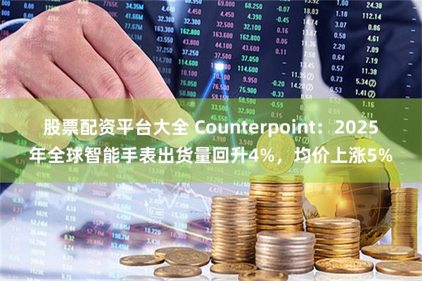 股票配资平台大全 Counterpoint:2025年全球智能手表出货量回升4%,均价上涨5%
