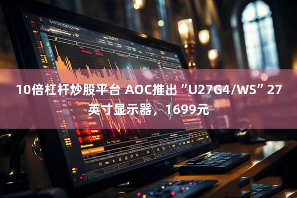 10倍杠杆炒股平台 AOC推出“U27G4/WS”27英寸显示器，1699元