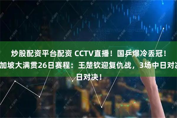 炒股配资平台配资 CCTV直播!国乒爆冷丢冠!新加坡大满贯26日赛程:王楚钦迎复仇战,3场中日对决!