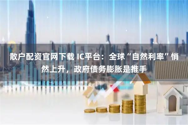 散户配资官网下载 IC平台：全球“自然利率”悄然上升，政府债务膨胀是推手