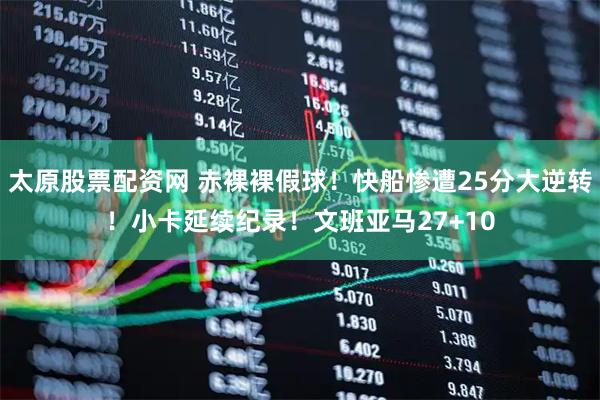 太原股票配资网 赤裸裸假球！快船惨遭25分大逆转！小卡延续纪录！文班亚马27+10