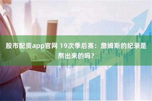 股市配资app官网 19次季后赛：詹姆斯的纪录是熬出来的吗？