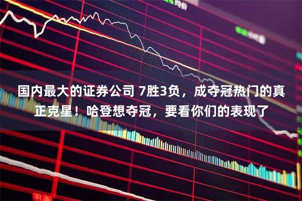 国内最大的证券公司 7胜3负，成夺冠热门的真正克星！哈登想夺冠，要看你们的表现了