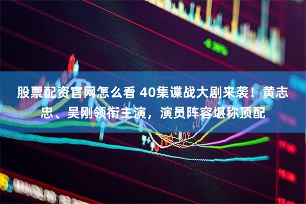股票配资官网怎么看 40集谍战大剧来袭!黄志忠、吴刚领衔主演,演员阵容堪称顶配
