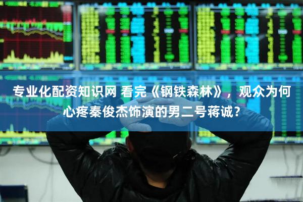 专业化配资知识网 看完《钢铁森林》，观众为何心疼秦俊杰饰演的男二号蒋诚？