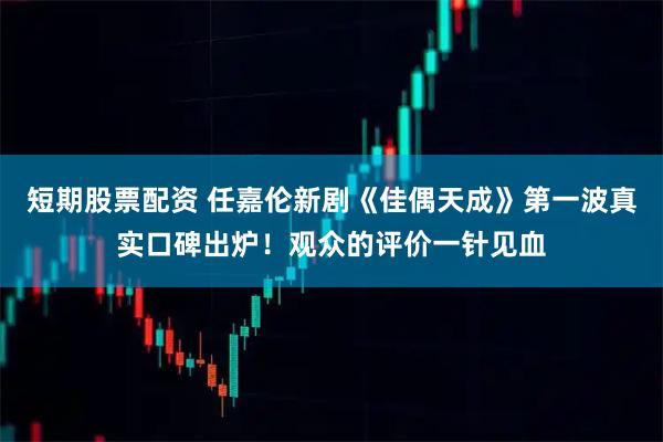 短期股票配资 任嘉伦新剧《佳偶天成》第一波真实口碑出炉!观众的评价一针见血
